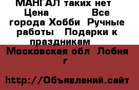 МАНГАЛ таких нет › Цена ­ 40 000 - Все города Хобби. Ручные работы » Подарки к праздникам   . Московская обл.,Лобня г.